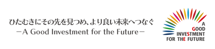 ひたむきにその先を見つめ、より良い未来へつなぐ　A Good Investment For The Future