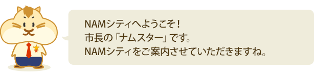 『NAMシティへようこそ！市長の「ナムスター」です。NAMシティをご案内させていただきますね。』