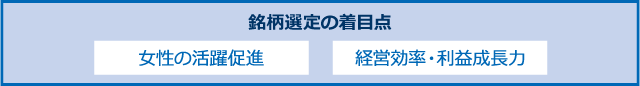 「女性の活躍促進」「経営効率・利益成長力」に着目し、投資銘柄を厳選します。