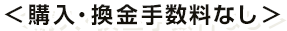 ＜購入・換金手数料なし＞