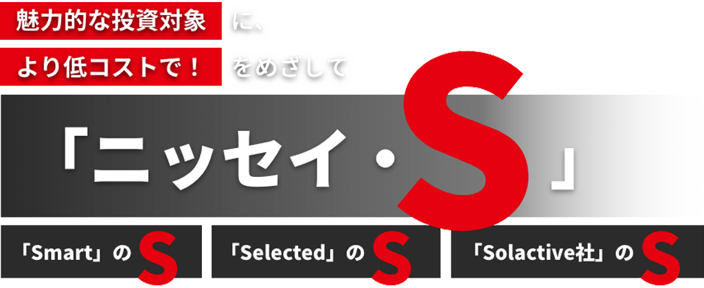 こだわりのインデックスファンド＜購入・換金手数料なし＞シリーズに新展開！魅力的な投資対象により低コストで！をめざして「ニッセイ・S」