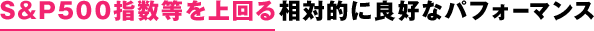 S&P500指数等を上回る相対的に良好なパフォーマンス