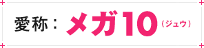愛称：メガ10（ジュウ）