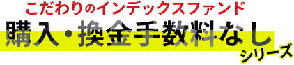 こだわりのインデックスファンド 購入・換金手数料なしシリーズ